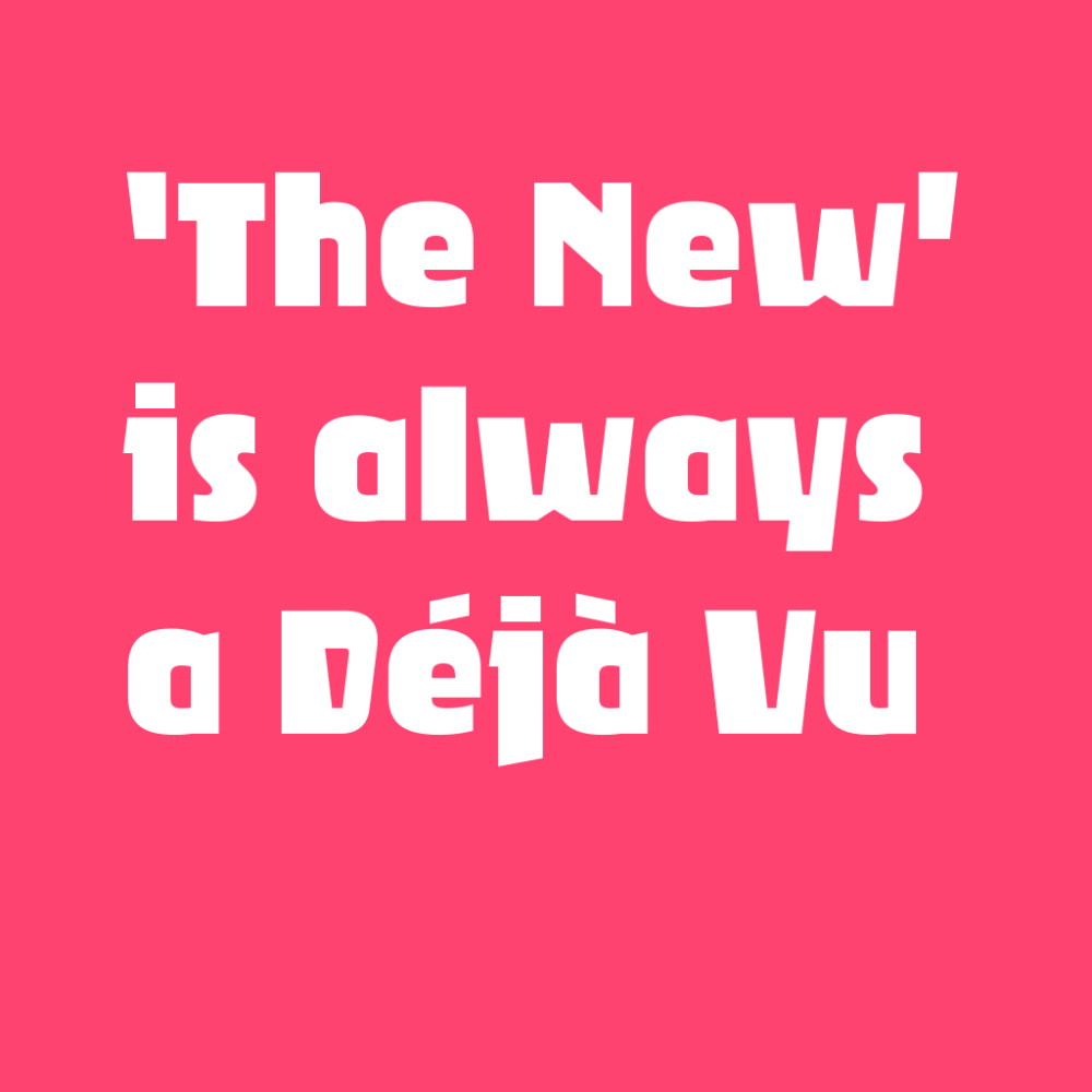 ‘The New’ is always a Déjà Vu ‘The New’ is always a Déjà Vu